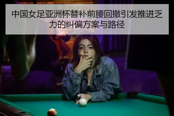 中国女足亚洲杯替补前腰回撤引发推进乏力的纠偏方案与路径